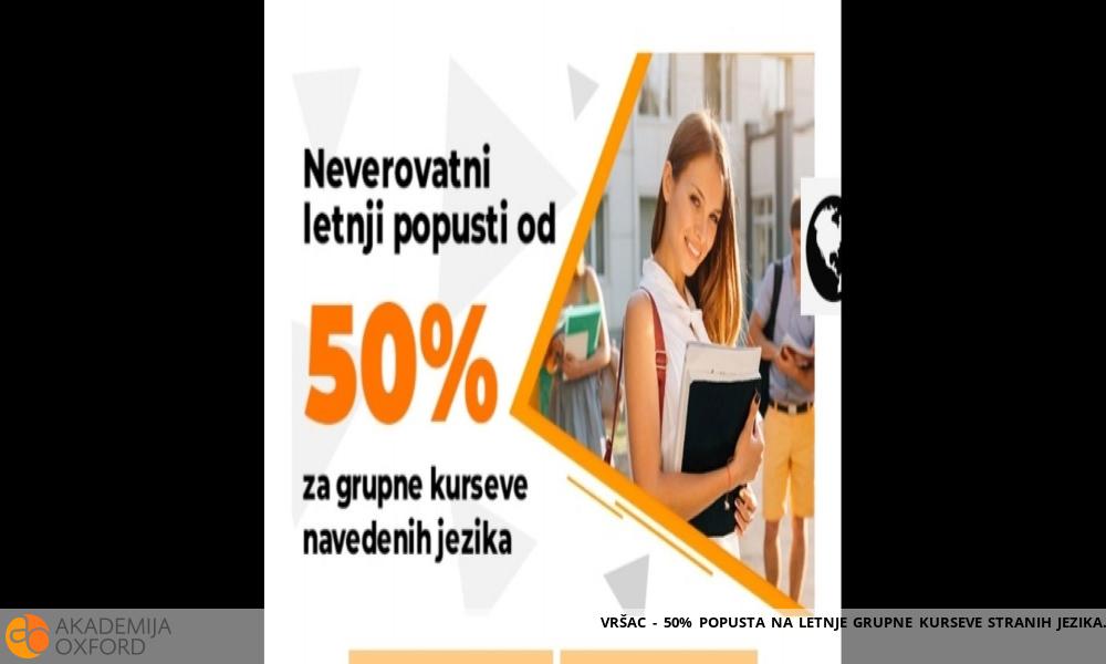 VRŠAC - 50% POPUSTA NA LETNJE GRUPNE KURSEVE STRANIH JEZIKA VRŠAC - 50% POPUSTA NA LETNJE GRUPNE KURSEVE STRANIH JEZIKA